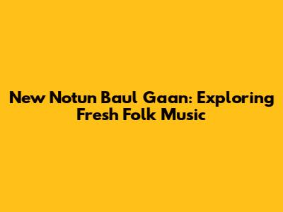 New Notun Baul Gaan: Exploring Fresh Folk Music