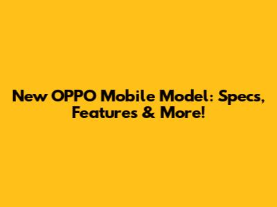 New OPPO Mobile Model: Specs, Features & More!