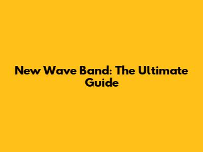 New Wave Band: The Ultimate Guide