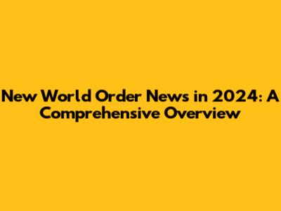 New World Order News in 2024: A Comprehensive Overview
