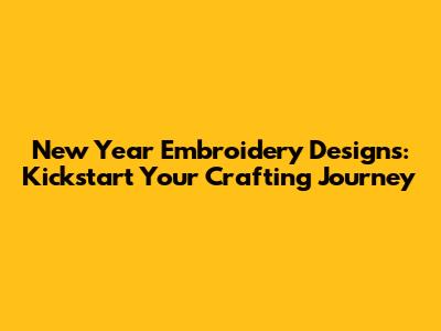 New Year Embroidery Designs: Kickstart Your Crafting Journey