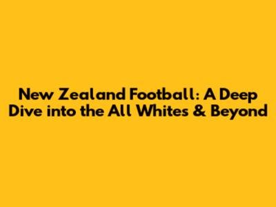 New Zealand Football: A Deep Dive into the All Whites & Beyond