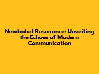 Newbabel Resonance: Unveiling the Echoes of Modern Communication