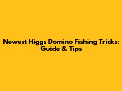 Newest Higgs Domino Fishing Tricks: Guide & Tips