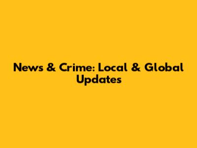 News & Crime: Local & Global Updates