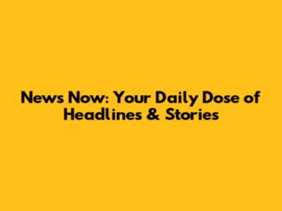 News Now: Your Daily Dose of Headlines & Stories