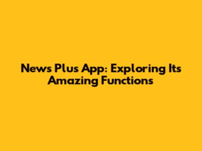 News Plus App: Exploring Its Amazing Functions