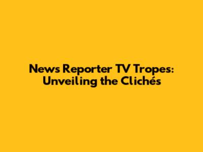 News Reporter TV Tropes: Unveiling the Clichés