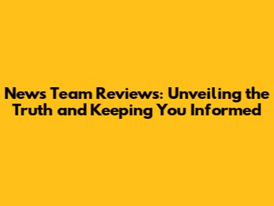 News Team Reviews: Unveiling the Truth and Keeping You Informed