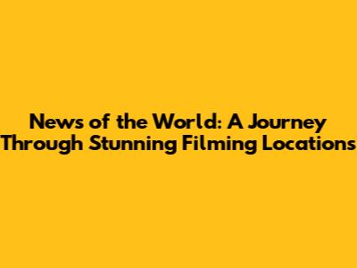 News of the World: A Journey Through Stunning Filming Locations
