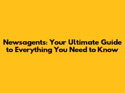 Newsagents: Your Ultimate Guide to Everything You Need to Know