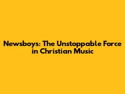 Newsboys: The Unstoppable Force in Christian Music