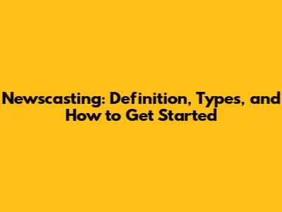 Newscasting: Definition, Types, and How to Get Started