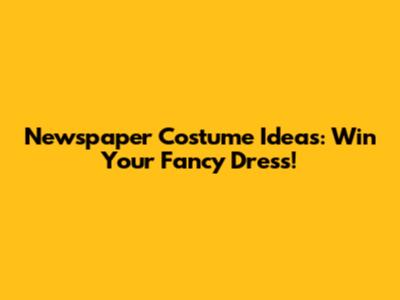 Newspaper Costume Ideas: Win Your Fancy Dress!