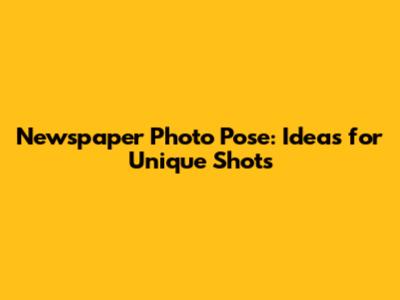 Newspaper Photo Pose: Ideas for Unique Shots