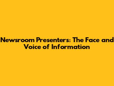 Newsroom Presenters: The Face and Voice of Information