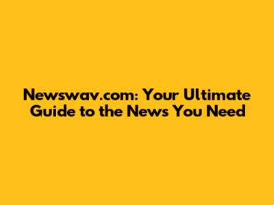 Newswav.com: Your Ultimate Guide to the News You Need