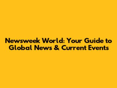 Newsweek World: Your Guide to Global News & Current Events
