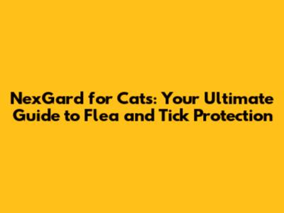 NexGard for Cats: Your Ultimate Guide to Flea and Tick Protection