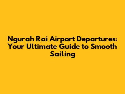 Ngurah Rai Airport Departures: Your Ultimate Guide to Smooth Sailing