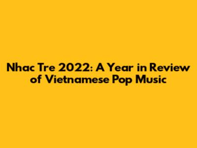 Nhac Tre 2022: A Year in Review of Vietnamese Pop Music