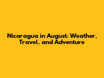 Nicaragua in August: Weather, Travel, and Adventure