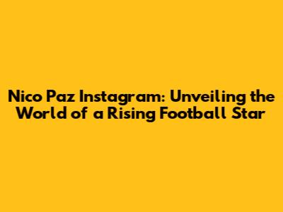 Nico Paz Instagram: Unveiling the World of a Rising Football Star