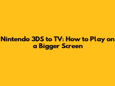 Nintendo 3DS to TV: How to Play on a Bigger Screen