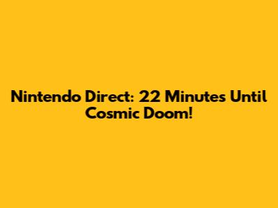 Nintendo Direct: 22 Minutes Until Cosmic Doom!