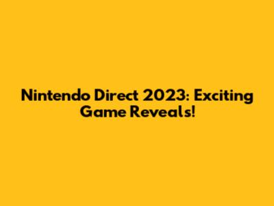 Nintendo Direct 2023: Exciting Game Reveals!