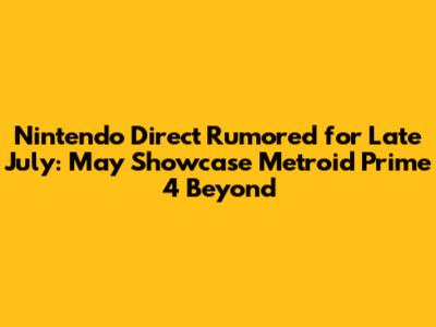 Nintendo Direct Rumored for Late July: May Showcase Metroid Prime 4 Beyond