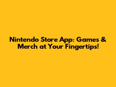 Nintendo Store App: Games & Merch at Your Fingertips!