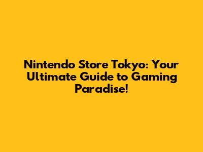 Nintendo Store Tokyo: Your Ultimate Guide to Gaming Paradise!