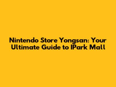 Nintendo Store Yongsan: Your Ultimate Guide to I'Park Mall