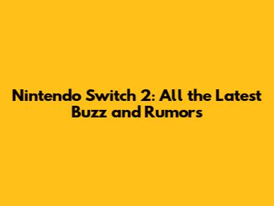 Nintendo Switch 2: All the Latest Buzz and Rumors