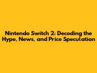 Nintendo Switch 2: Decoding the Hype, News, and Price Speculation