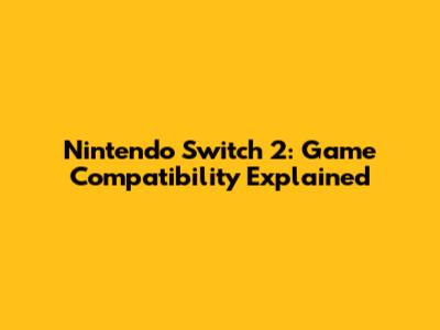 Nintendo Switch 2: Game Compatibility Explained