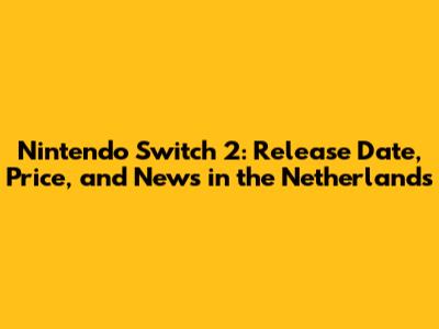 Nintendo Switch 2: Release Date, Price, and News in the Netherlands