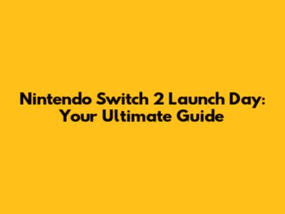 Nintendo Switch 2 Launch Day: Your Ultimate Guide