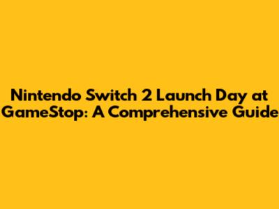 Nintendo Switch 2 Launch Day at GameStop: A Comprehensive Guide