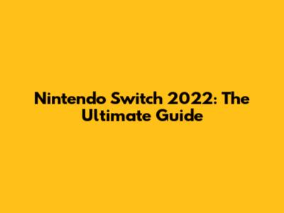 Nintendo Switch 2022: The Ultimate Guide