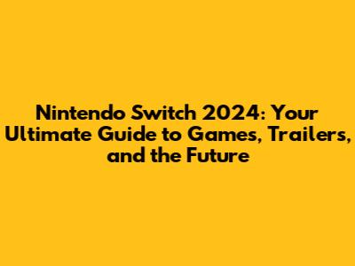 Nintendo Switch 2024: Your Ultimate Guide to Games, Trailers, and the Future
