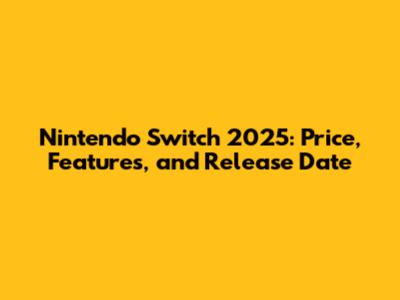 Nintendo Switch 2025: Price, Features, and Release Date