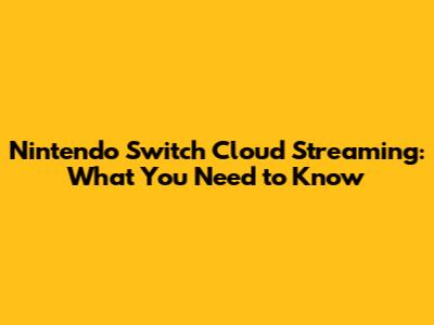 Nintendo Switch Cloud Streaming: What You Need to Know