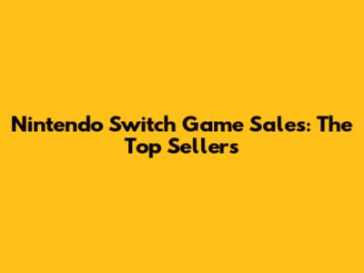 Nintendo Switch Game Sales: The Top Sellers