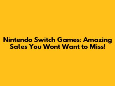 Nintendo Switch Games: Amazing Sales You Won't Want to Miss!