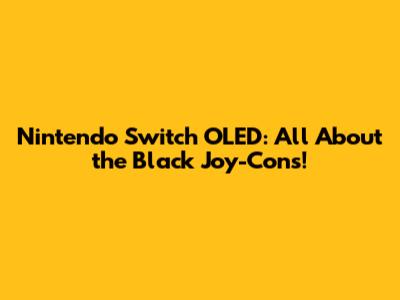 Nintendo Switch OLED: All About the Black Joy-Cons!