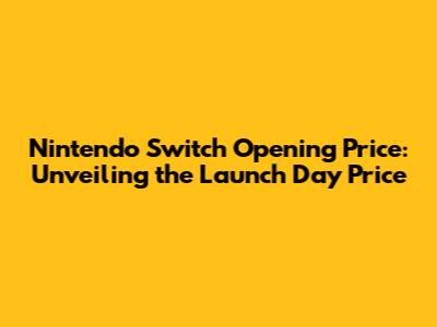 Nintendo Switch Opening Price: Unveiling the Launch Day Price