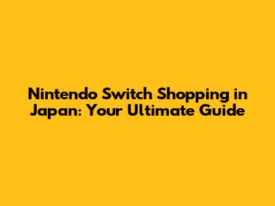 Nintendo Switch Shopping in Japan: Your Ultimate Guide