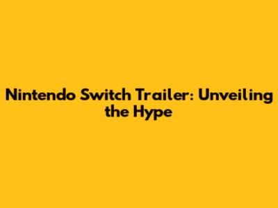 Nintendo Switch Trailer: Unveiling the Hype